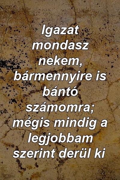 Igazat mondasz nekem, bármennyire is bántó számomra; mégis mindig a legjobbam szerint derül ki