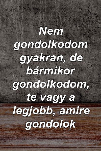 Nem gondolkodom gyakran, de bármikor gondolkodom, te vagy a legjobb, amire gondolok