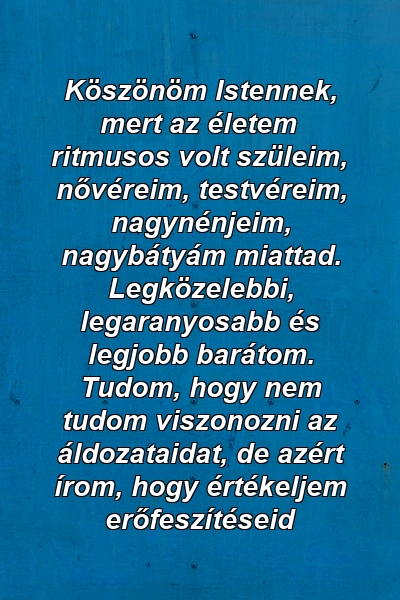 Köszönöm Istennek, mert az életem ritmusos volt szüleim, nővéreim, testvéreim, nagynénjeim, nagybátyám miattad. Legközelebbi, legaranyosabb és legjobb barátom. Tudom, hogy nem tudom viszonozni az áldozataidat, de azért írom, hogy értékeljem erőfeszítéseid