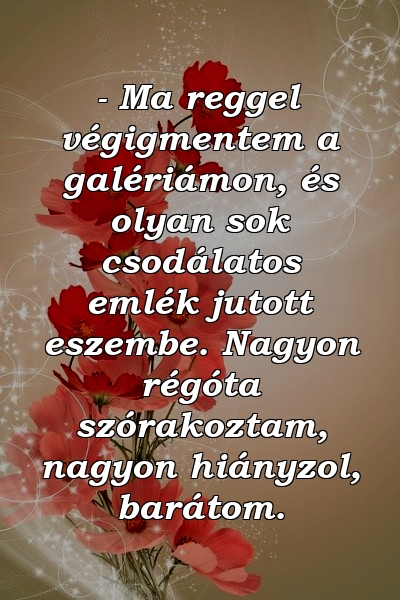 - Ma reggel végigmentem a galériámon, és olyan sok csodálatos emlék jutott eszembe. Nagyon régóta szórakoztam, nagyon hiányzol, barátom.