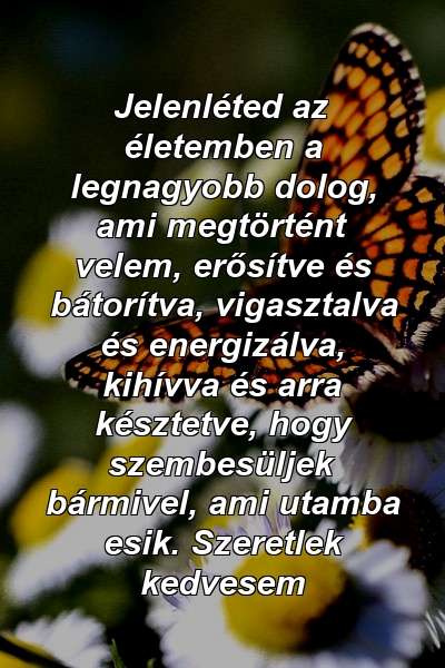 Jelenléted az életemben a legnagyobb dolog, ami megtörtént velem, erősítve és bátorítva, vigasztalva és energizálva, kihívva és arra késztetve, hogy szembesüljek bármivel, ami utamba esik. Szeretlek kedvesem