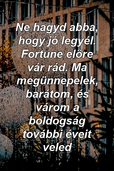 Ne hagyd abba, hogy jó legyél. Fortune előre vár rád. Ma megünnepelek, barátom, és várom a boldogság további éveit veled