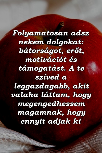 Folyamatosan adsz nekem dolgokat: bátorságot, erőt, motivációt és támogatást. A te szíved a leggazdagabb, akit valaha láttam, hogy megengedhessem magamnak, hogy ennyit adjak ki