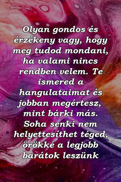 Olyan gondos és érzékeny vagy, hogy meg tudod mondani, ha valami nincs rendben velem. Te ismered a hangulataimat és jobban megértesz, mint bárki más. Soha senki nem helyettesíthet téged, örökké a legjobb barátok leszünk