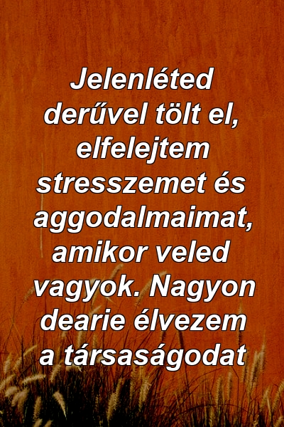 Jelenléted derűvel tölt el, elfelejtem stresszemet és aggodalmaimat, amikor veled vagyok. Nagyon dearie élvezem a társaságodat