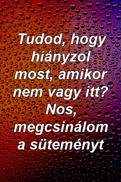 Tudod, hogy hiányzol most, amikor nem vagy itt? Nos, megcsinálom a süteményt