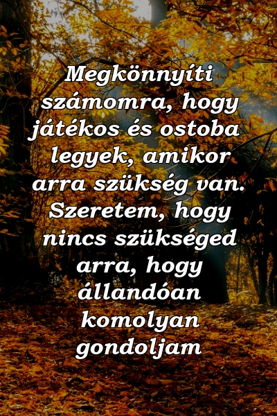 Megkönnyíti számomra, hogy játékos és ostoba legyek, amikor arra szükség van. Szeretem, hogy nincs szükséged arra, hogy állandóan komolyan gondoljam