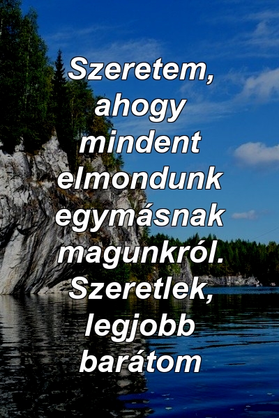 Szeretem, ahogy mindent elmondunk egymásnak magunkról. Szeretlek, legjobb barátom