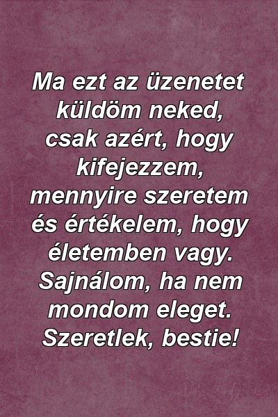 Ma ezt az üzenetet küldöm neked, csak azért, hogy kifejezzem, mennyire szeretem és értékelem, hogy életemben vagy. Sajnálom, ha nem mondom eleget. Szeretlek, bestie!