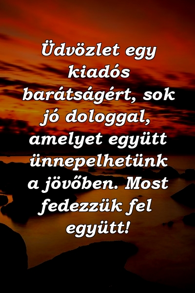 Üdvözlet egy kiadós barátságért, sok jó dologgal, amelyet együtt ünnepelhetünk a jövőben. Most fedezzük fel együtt!