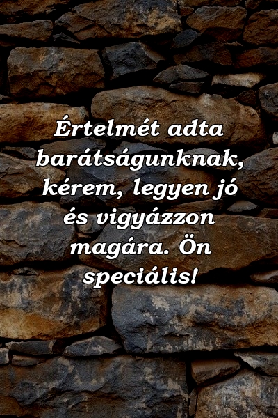 Értelmét adta barátságunknak, kérem, legyen jó és vigyázzon magára. Ön speciális!