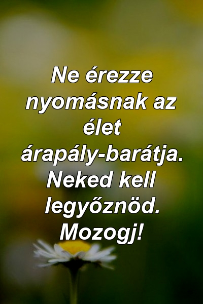 Ne érezze nyomásnak az élet árapály-barátja. Neked kell legyőznöd. Mozogj!