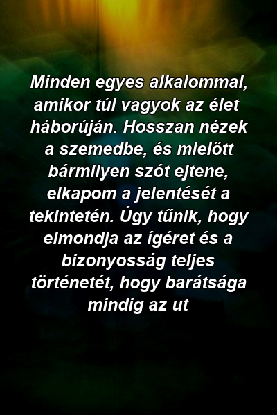 Minden egyes alkalommal, amikor túl vagyok az élet háborúján. Hosszan nézek a szemedbe, és mielőtt bármilyen szót ejtene, elkapom a jelentését a tekintetén. Úgy tűnik, hogy elmondja az ígéret és a bizonyosság teljes történetét, hogy barátsága mindig az ut