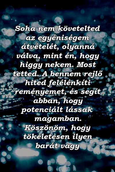 Soha nem követelted az egyéniségem átvételét, olyanná válva, mint én, hogy higgy nekem. Most tetted. A bennem rejlő hited felélénkíti reményemet, és segít abban, hogy potenciált lássak magamban. Köszönöm, hogy tökéletesen ilyen barát vagy