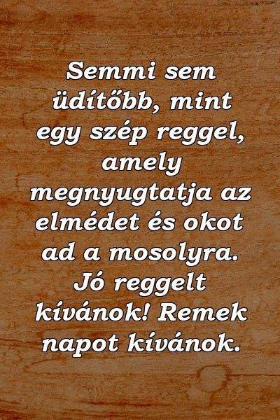 Semmi sem üdítőbb, mint egy szép reggel, amely megnyugtatja az elmédet és okot ad a mosolyra. Jó reggelt kívánok! Remek napot kívánok.