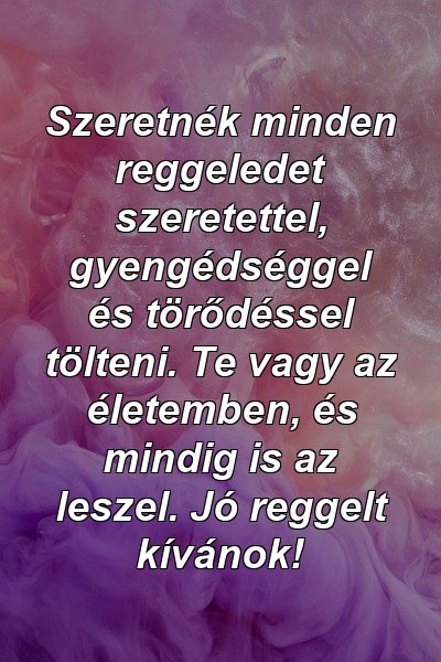 Szeretnék minden reggeledet szeretettel, gyengédséggel és törődéssel tölteni. Te vagy az életemben, és mindig is az leszel. Jó reggelt kívánok!