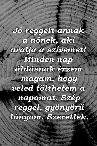 Jó reggelt annak a nőnek, aki uralja a szívemet! Minden nap áldásnak érzem magam, hogy veled tölthetem a napomat. Szép reggel, gyönyörű lányom. Szeretlek.