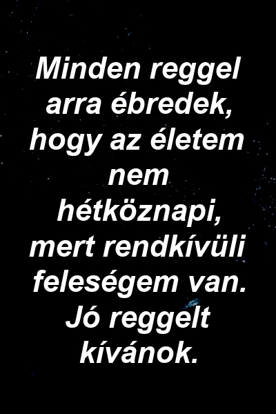 Minden reggel arra ébredek, hogy az életem nem hétköznapi, mert rendkívüli feleségem van. Jó reggelt kívánok.