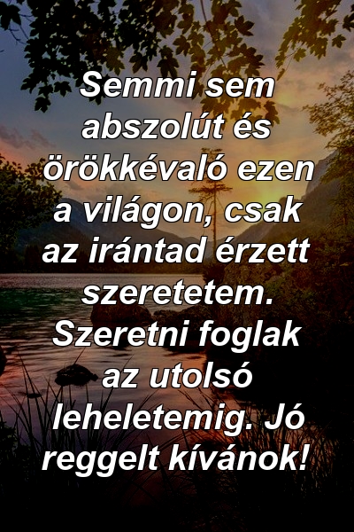 Semmi sem abszolút és örökkévaló ezen a világon, csak az irántad érzett szeretetem. Szeretni foglak az utolsó leheletemig. Jó reggelt kívánok!