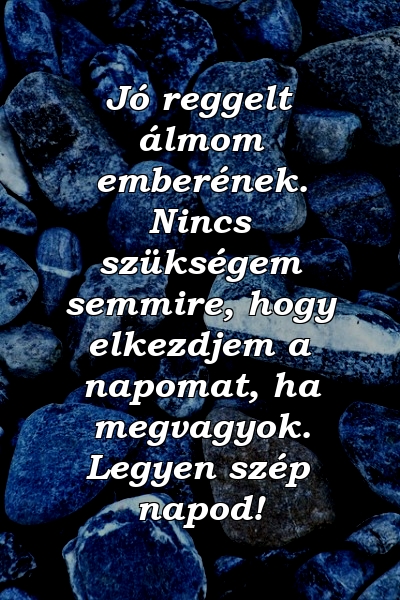 Jó reggelt álmom emberének. Nincs szükségem semmire, hogy elkezdjem a napomat, ha megvagyok. Legyen szép napod!