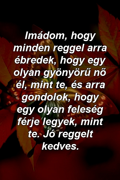 Imádom, hogy minden reggel arra ébredek, hogy egy olyan gyönyörű nő él, mint te, és arra gondolok, hogy egy olyan feleség férje legyek, mint te. Jó reggelt kedves.