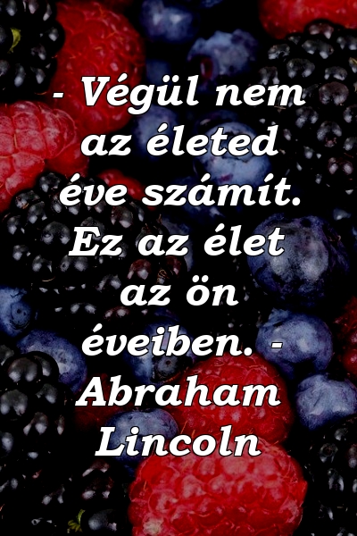 - Végül nem az életed éve számít. Ez az élet az ön éveiben. - Abraham Lincoln