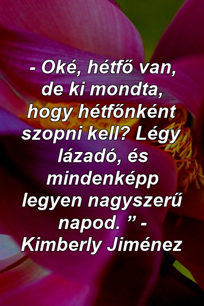 - Oké, hétfő van, de ki mondta, hogy hétfőnként szopni kell? Légy lázadó, és mindenképp legyen nagyszerű napod. ” - Kimberly Jiménez