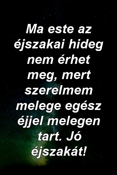 Ma este az éjszakai hideg nem érhet meg, mert szerelmem melege egész éjjel melegen tart. Jó éjszakát!