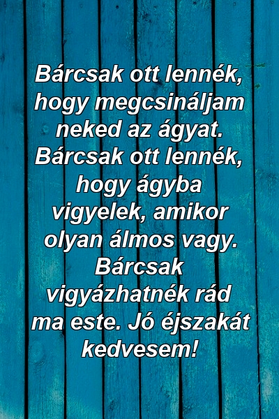 Bárcsak ott lennék, hogy megcsináljam neked az ágyat. Bárcsak ott lennék, hogy ágyba vigyelek, amikor olyan álmos vagy. Bárcsak vigyázhatnék rád ma este. Jó éjszakát kedvesem!