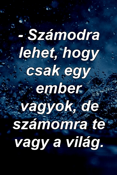 - Számodra lehet, hogy csak egy ember vagyok, de számomra te vagy a világ.