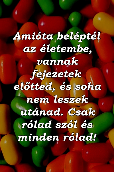 Amióta beléptél az életembe, vannak fejezetek előtted, és soha nem leszek utánad. Csak rólad szól és minden rólad!