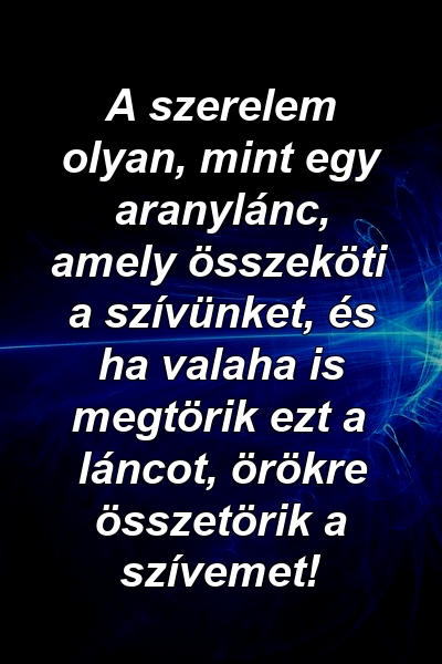 A szerelem olyan, mint egy aranylánc, amely összeköti a szívünket, és ha valaha is megtörik ezt a láncot, örökre összetörik a szívemet!