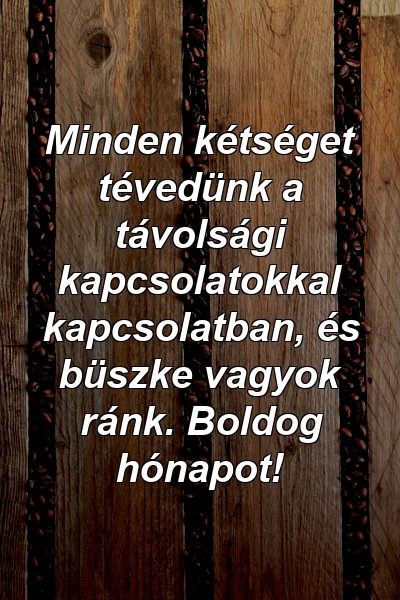 Minden kétséget tévedünk a távolsági kapcsolatokkal kapcsolatban, és büszke vagyok ránk. Boldog hónapot!