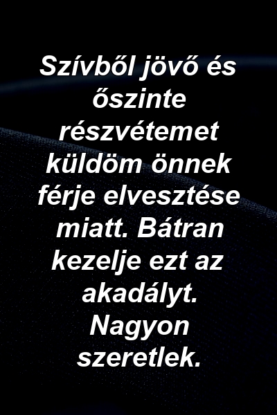 Szívből jövő és őszinte részvétemet küldöm önnek férje elvesztése miatt. Bátran kezelje ezt az akadályt. Nagyon szeretlek.