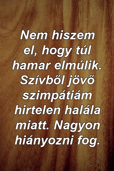 Nem hiszem el, hogy túl hamar elmúlik. Szívből jövő szimpátiám hirtelen halála miatt. Nagyon hiányozni fog.