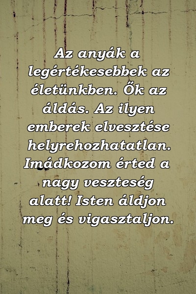 Az anyák a legértékesebbek az életünkben. Ők az áldás. Az ilyen emberek elvesztése helyrehozhatatlan. Imádkozom érted a nagy veszteség alatt! Isten áldjon meg és vigasztaljon.