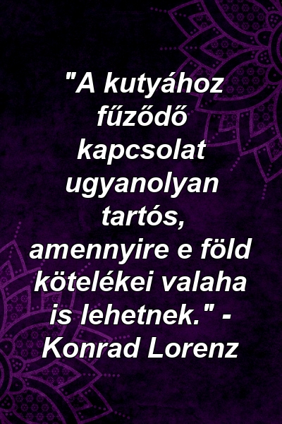 "A kutyához fűződő kapcsolat ugyanolyan tartós, amennyire e föld kötelékei valaha is lehetnek." - Konrad Lorenz