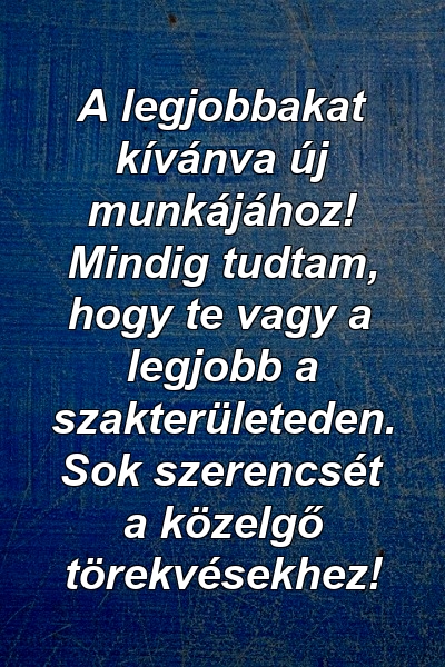 A legjobbakat kívánva új munkájához! Mindig tudtam, hogy te vagy a legjobb a szakterületeden. Sok szerencsét a közelgő törekvésekhez!