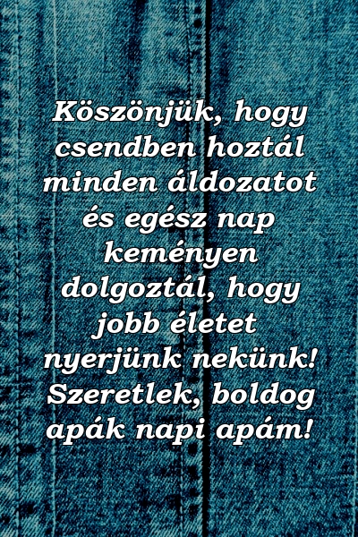 Köszönjük, hogy csendben hoztál minden áldozatot és egész nap keményen dolgoztál, hogy jobb életet nyerjünk nekünk! Szeretlek, boldog apák napi apám!