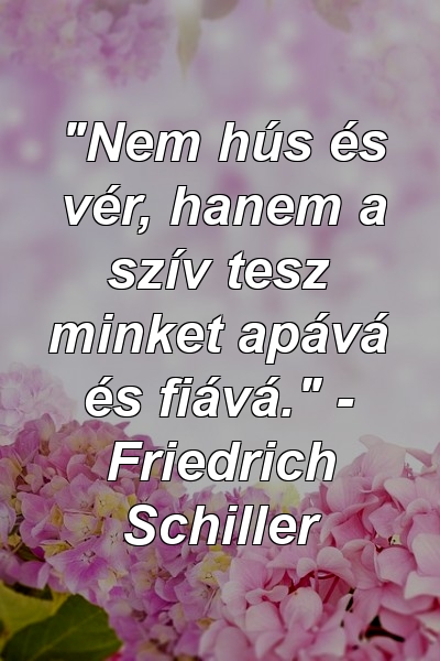 "Nem hús és vér, hanem a szív tesz minket apává és fiává." - Friedrich Schiller