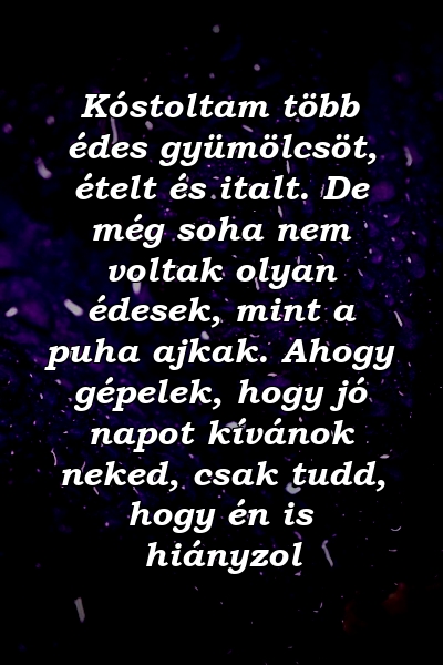 Kóstoltam több édes gyümölcsöt, ételt és italt. De még soha nem voltak olyan édesek, mint a puha ajkak. Ahogy gépelek, hogy jó napot kívánok neked, csak tudd, hogy én is hiányzol