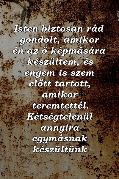 Isten biztosan rád gondolt, amikor én az ő képmására készültem, és engem is szem előtt tartott, amikor teremtettél. Kétségtelenül annyira egymásnak készültünk