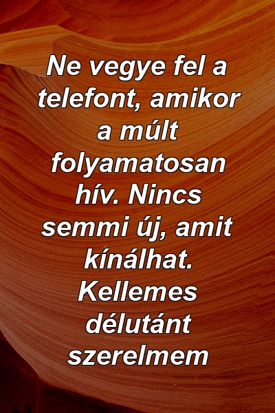 Ne vegye fel a telefont, amikor a múlt folyamatosan hív. Nincs semmi új, amit kínálhat. Kellemes délutánt szerelmem