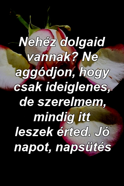 Nehéz dolgaid vannak? Ne aggódjon, hogy csak ideiglenes, de szerelmem, mindig itt leszek érted. Jó napot, napsütés