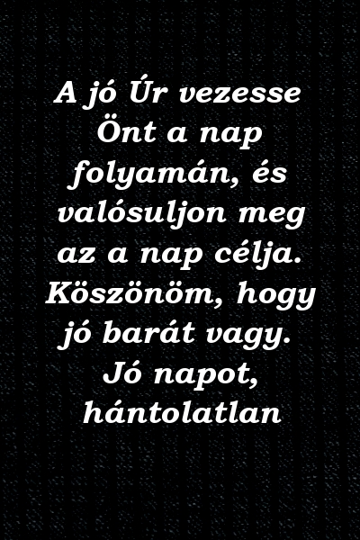 A jó Úr vezesse Önt a nap folyamán, és valósuljon meg az a nap célja. Köszönöm, hogy jó barát vagy. Jó napot, hántolatlan