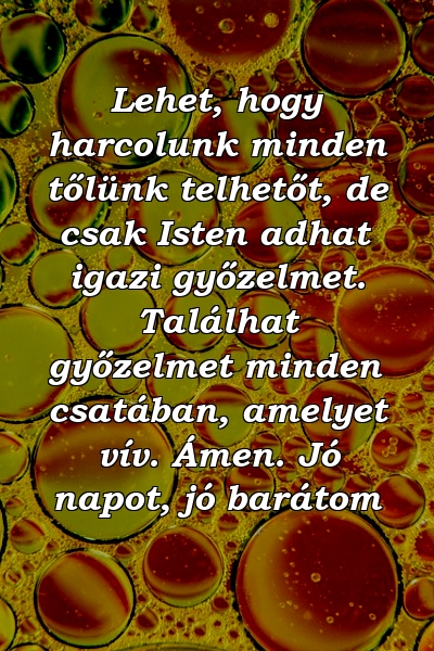 Lehet, hogy harcolunk minden tőlünk telhetőt, de csak Isten adhat igazi győzelmet. Találhat győzelmet minden csatában, amelyet vív. Ámen. Jó napot, jó barátom