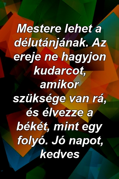 Mestere lehet a délutánjának. Az ereje ne hagyjon kudarcot, amikor szüksége van rá, és élvezze a békét, mint egy folyó. Jó napot, kedves