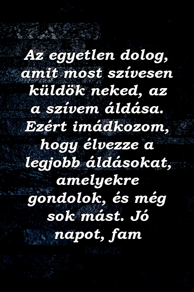 Az egyetlen dolog, amit most szívesen küldök neked, az a szívem áldása. Ezért imádkozom, hogy élvezze a legjobb áldásokat, amelyekre gondolok, és még sok mást. Jó napot, fam