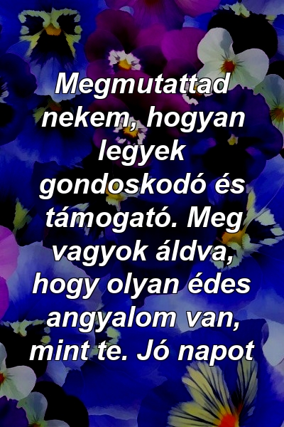 Megmutattad nekem, hogyan legyek gondoskodó és támogató. Meg vagyok áldva, hogy olyan édes angyalom van, mint te. Jó napot