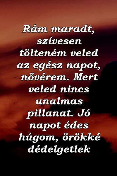 Rám maradt, szívesen tölteném veled az egész napot, nővérem. Mert veled nincs unalmas pillanat. Jó napot édes húgom, örökké dédelgetlek